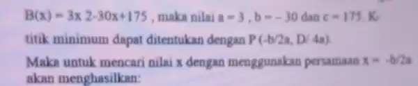 B(x)=3x2-30x+175 ,maka nilai a=3,b=-30 dan c=175.K titik minimum dapat ditentukan dengan P(-b/2a,D/4a) Maka untuk mencari nilai x dengan menggunakan persamaan x=-b/2a akan menghasilkan: