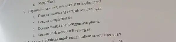 c. Menghilang 9. Bagaimana cara menjaga kesehatan lingkungan? a. Dengan membuang sampah sembarangan b. Dengan menghemat air c. Dengan mengurangi penggunaan plastic d. Dengan