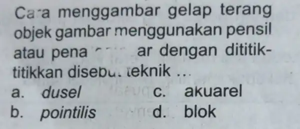 Ca-a menggambar gelap terang objek gambar menggunakan pensil atau pena ar dititik- titikkan disebu ieknik __ a. dusel C . akuarel b pointilis d.