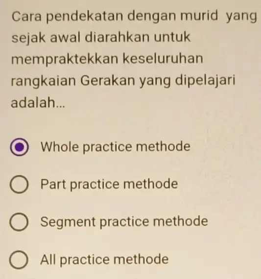 Cara pendekatar dengan murid yang sejak awal diarahkan untuk mempraktekkan keseluruhan rangkaian Gerakan yang dipelajari adalah __ C Whole practice methode Part practice methode