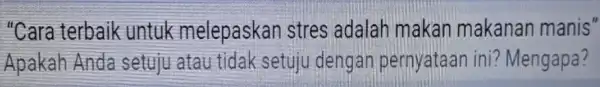 "Cara terbaik untuk melepaskan stres adalah makan makanan manis" Apakah Anda setuju atau tidak setuju dengan pernyataan ini?Mengapa?