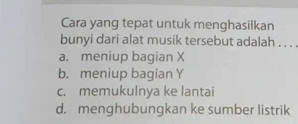 Cara yang tepat untuk menghasilkan bunyi dari alat musik tersebut adalah __ a. meniup bagian X b. meniup bagian Y c. memukulnya ke lantai