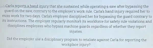 Carla reports a hand injury-that she sustained while operating a saw after bypassing the guard on the saw contrary to the employer's work rule.