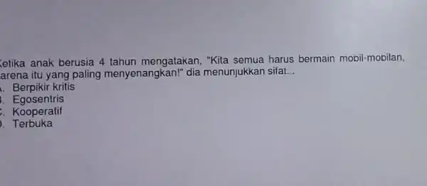 cetika anak berusia 4 tahun mengatakan, "Kita semua harus bermain mooil-mobilan, arena itu yang paling menyenangkan!"dia menunjukkan sifat __ i. Berpikir kritis i .