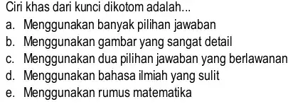 Ciri khas dari kunci dikotom adalah __ a. Menggunakan banyak pilihan jawaban b. Menggunakan gambar yang sangat detail c. Menggunakan dua pilihan jawaban yang