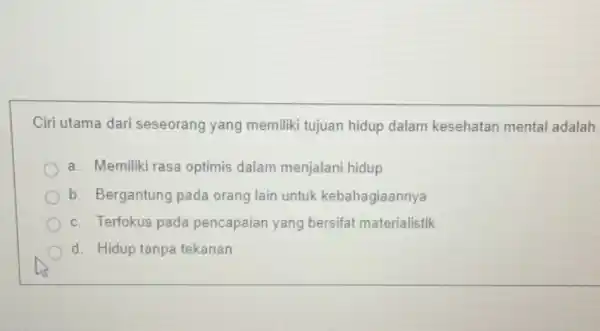 Ciri utama dari seseorang yang memiliki tujuan hidup dalam kesehatan mental adalah a. Memiliki rasa optimis dalam menjalani hidup b. Bergantung pada orang lain