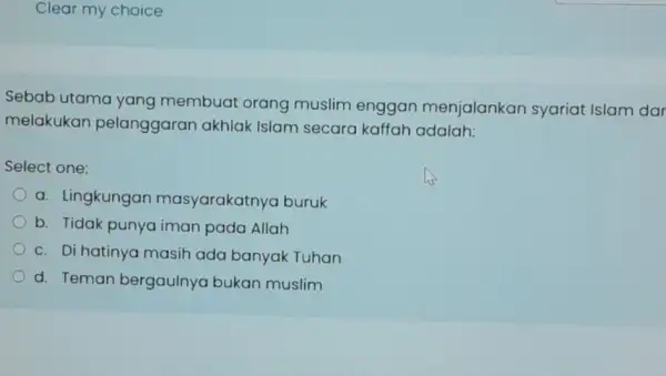 Clear my choice Sebab utama yang membuat orang muslim enggan menjalankan syariat Islam dar melakukan pelanggaran akhlak Islam secara kaffah adalah: Select one: a.