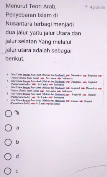 C Menurut Teori Arab, Penyebaran Islam di Nusantara terbagi menjadi dua jalur yaitu jalur Utara dan jalur selatan Yang melalui jalur utara adalah sebagai