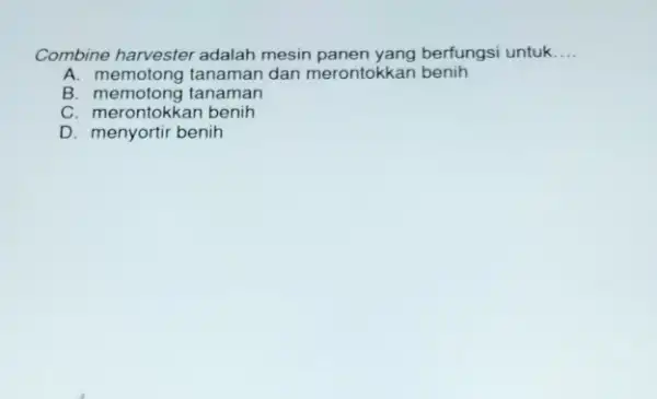 Combine harvester adalah mesin panen yang berfungsi untuk __ A. memotong tanaman dan merontokkan benih B. memotong tanaman C. merontokkan benih D. menyortir benih