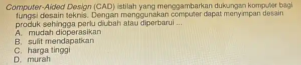 Computer-Aided Design (CAD) istilah yang menggambark an dukungan komputer bagi fungsi desain teknis. Dengan menggu dapat menyimpan desain produk sehingga perlu diubah atau diperbarui