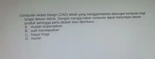 Computer-Aided Design (CAD)istilah yang menggambarkar dukungan komputer bagi fungsi desain teknis. Dengan menggunakan dapat menyimpar desain produk sehingg perlu diubah atau diperbarui __ A.