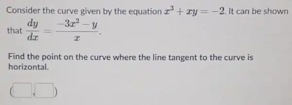 Consider the curve given by the equation x^3+xy=-2 It can be shown that (dy)/(dx)=(-3x^2-y)/(x) Find the point on the curve where the line tangent