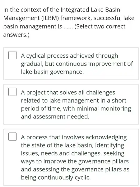 In the context of the Integrated Lake Basin Management = (ILBM)framework , successful lake basin management is __ (Select two correct answers.) A cyclical