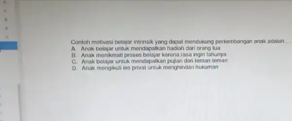 Contoh motivasi belajar dapat mendukung perkembangan anak adalah __ A. Anak bolajar untuk mondapaikan hadiah dari orang tua B. Anak monikmali proses bolajar karena