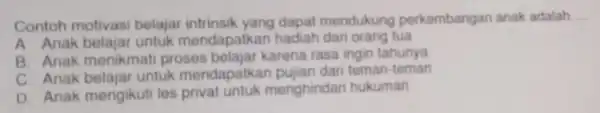 Contoh motivasi belajar intrinsik yang dapat mendukung perkembangan anak adalah __ A. Anak belajar untuk mendapat kan hadiah dari orang tua B. Anak menikmati