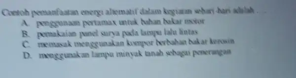 Contoh permanfaatan enerxi altematif dalam kegiatan sehari-hari adalah. __ pertamax untuk hahan bakar motor B. permakaian pada lampu lah lintas c menggunakan kompor berbahan