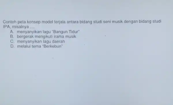 Contoh peta konsep model terjala antara bidang studi seni musik dengan bidang studi IPA, misalnya __ A. menyanyikan lagu "Bangun Tidur" B. bergerak mengikut