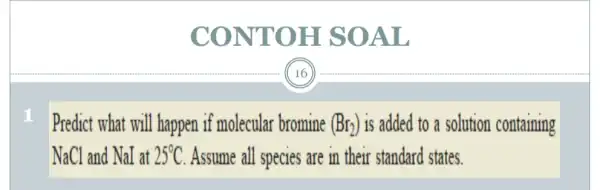 CONTOH SOAL Predict what will happen if molecular bromine (Br_(2)) is added to a solution containing NaCl and NaI at 25^circ C Assume all