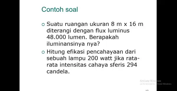 Contoh soal Suatu ruangan ukuran 8mtimes 16m diterangi dengan flux luminus 48.000 lumen . Berapakah iluminansinya nya? Hitung efikasi pencahayaan dari sebuah lampu 200