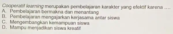 Cooperatif learning merupakan pembelajarar karakter yang efektif karena __ A. Pembelajaran dan menantang B mengajarkan kerjasama antar siswa C . Mengembangkan kemampuan siswa D