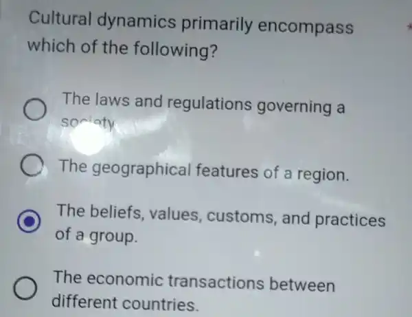 Cultural dynamics primarily encompass which of the following? The laws and regulations governing a sonioty The geographical features of a region. C The beliefs