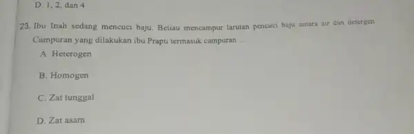 D. 1,2, dan 4 23. Ibu Inah sedang mencuci baju. Beliau mencampur larutan pencuci baju antara air dan detergen Campuran yang dilakukan ibu Prapti