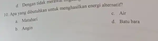 d. Dengan tidak merawat 10. Apa yang dibutuhkan untuk menghasilkan energi alternatif? a. Matahari c. Air b. Angin d. Batu bara