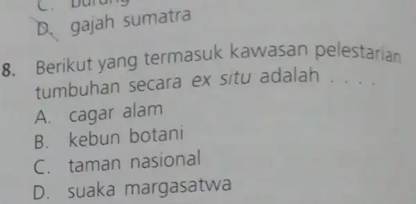 D. gajah sumatra 8. Berikut yang termasuk kawasan pelestarian tumbuhan secara ex situ adalah __ A. cagar alam B. kebun botani C. taman nasional