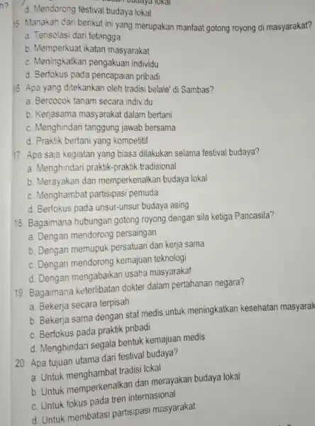 d. Mendorong festival budaya lokal 15. Manakah cari berikut ini yang merupakan manfaat gotong royong di masyarakat? a. Terisolasi dari tetangga b. Memperkuat ikatan