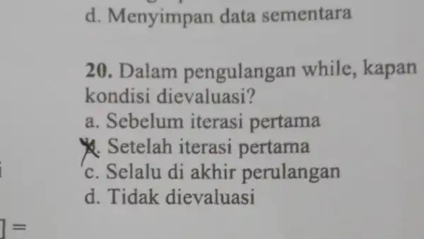 = d. Menyimpan data sementara 20. Dalam pengulangan while, kapan kondisi dievaluasi? a. Sebelum iterasi pertama & Setelah iterasi pertama 'c. Selalu di akhir