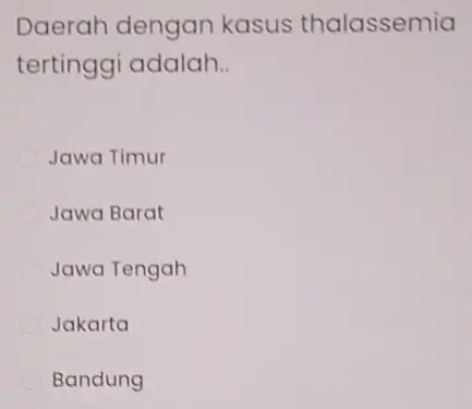 Daerah dengan kasus thalassemia tertinggi adalah. __ Jawa Timur Jawa Barat Jawa Tengah Jakarta Bandung