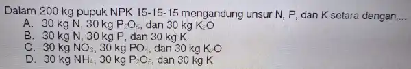 Dalam 200 kg pupuk NPK 15-15-15 mengandung uns ur N. P.dar kse tara dengan __ A. 30 kg N, 30 kg P_(2)O_(5) dan 30kgK_(2)O