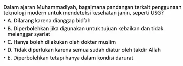 Dalam ajaran Muhammadiyah , bagaimana pandangan terkait penggunaan teknologi modern untuk mendeteksi kesehatan janin, seperti USG? - A. Dilarang karena dianggap bid'ah B. Diperbolehkan