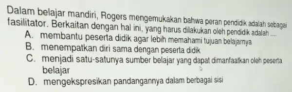 Dalam belajar mandiri , Rogers mengemukakan bahwa peran pendidik adalah sebagai fasilitator. Berkaitan dengan hal ini, yang harus dilakukan oleh pendidik adalah __ A.