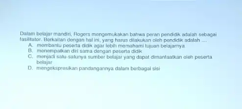 Dalam belajar mandiri, Rogers mengemukakan bahwa peran pendidik adalah sebagai fasilitator. Berkaitan dongan hal in, yang harus dilakukan oleh pendidikadalah __ A. mombantu peserta