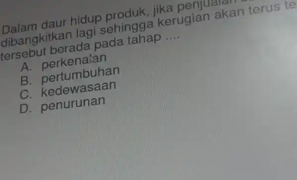 Dalam daur hidup penjuaran dibangkitkar lag i sehingga a kerugiar I akan terus te Itersebut berada pada tahap __ A perkenalan B . pertumbuhan