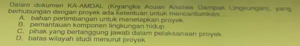 Dalam dokumen KA -AMDAL (Keyangka Acuan Analisis Dampak Lingkungan), yang berhubunga in dengan proyek ada untuk mencantumkan __ A. bahan pe rtimbangan untuk menetapkan