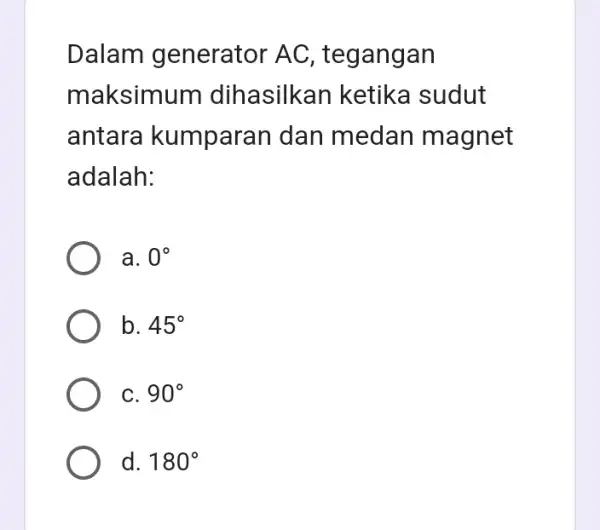 Dalam generator AC , tegangan maksimum dihasilkan ketika sudut antara kumparan dan medan magnet adalah: a. 0^circ b. 45^circ C. 90^circ d. 180^circ