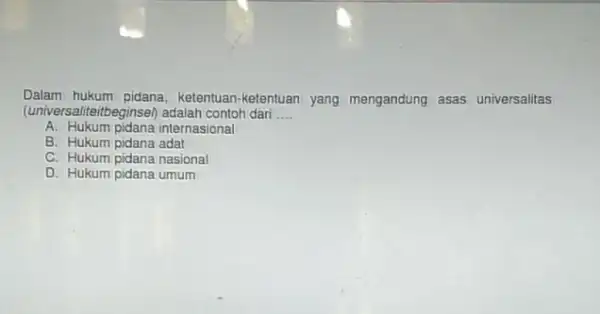 Dalam hukum pidana, ketentuan -ketentuan yang mengandung asas universalitas (universaliteitbeginsel) adalah contoh dari __ A. Hukum pidana internasional B. Hukum pidana adat C. Hukum