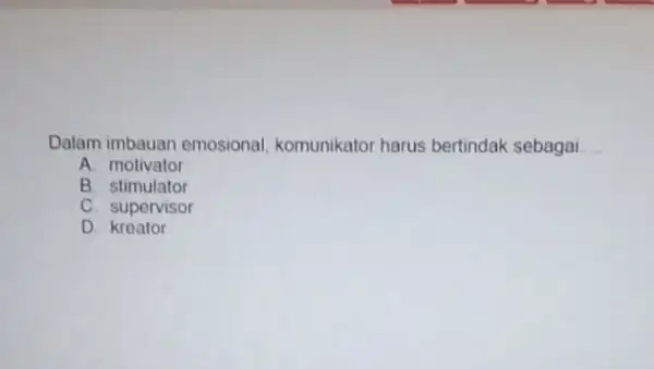 Dalam imbauan emosional komunikator harus bertindak sebagai __ A. motivator B. stimulator C. supervisor D kreator