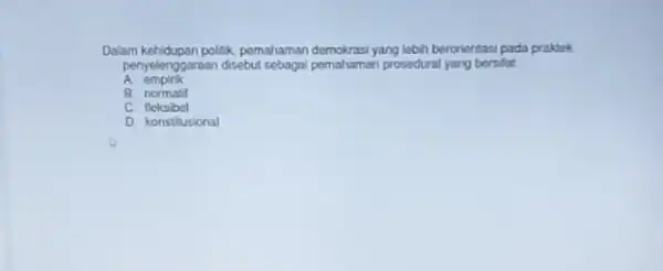 Dalam kehidupan politk, pemahaman demokrasi yang lebih berorientas:pada praktek penyelenggaraan disebut sebagai pemahaman prosedural yang bersifat A empink A normatif C fleksibel D konstitusional