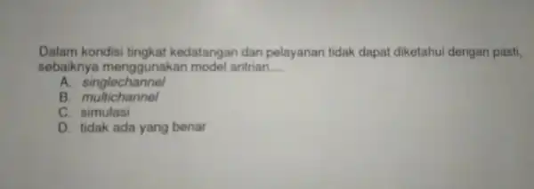 Dalam kondisi tingkat kedatangan dan pelayanan tidak dapat diketahui dengan pasti, sebaiknya menggunaka n model antrian __ A singlechannel B . multichannel . simulasi