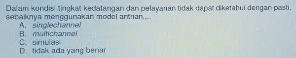 Dalam kondisi tingkat kedatangar dan pelayanan tidak dapat diketahui dengan pasti, sebaiknya menggunakan model antrian __ A . singlechannel B . multichannel C. simulasi