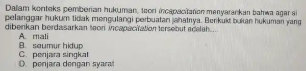 Dalam konteks pemberiar hukuman teori incapacitation menyarankan bahwa agar si pelanggal hukum tidak mengula ngi perbuatan jahatnya . Berikukt bukan hukuman yang diberikan berdasarkan