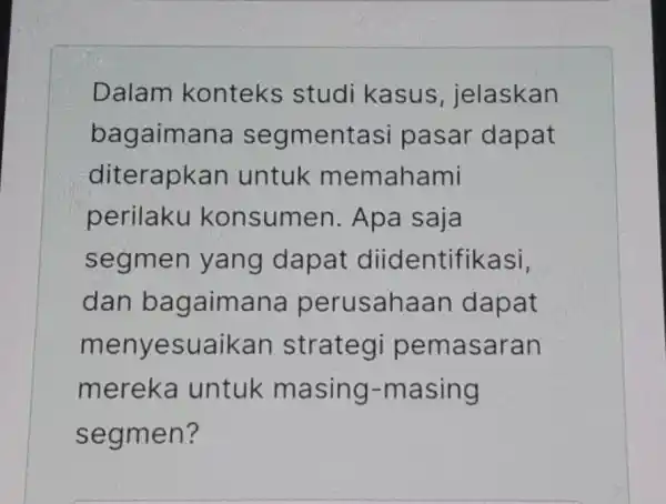 Dalam konteks studi kasus jelaskan bagaimana segmentas i pasar dapat diterapkan untuk memahami perilaku konsumer 1. Apa saja segmen yang dapat diidentifikasi, dan bagaimana