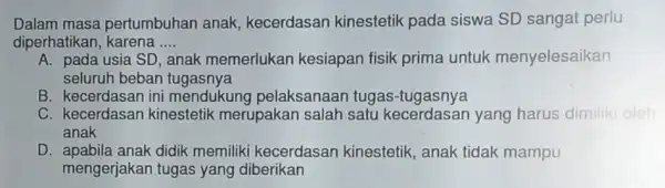 Dalam masa pertumbuhan anak kecerdasan kinestetik pada siswa SD sangat perlu diperhatikan karena __ A. pada usia SD, anak memerlukan kesiapan fisik prima untuk