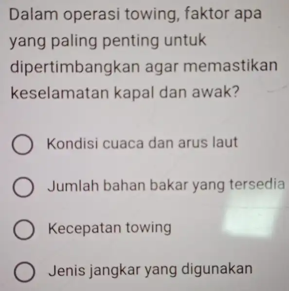 Dalam operasi towing , faktor apa yang paling penting untuk dipertimbangkan agar memastikan keselamatan kapal dan awak? Kondisi cuaca dan arus laut Jumlah bahan