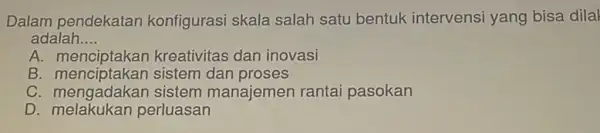 Dalam pendekatan konfigurasi skala salah satu bentuk intervens yang bisa dilal adalah. __ A kreativitas dan inovasi B. menciptakan sistem dan proses B. menciptakan