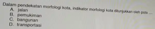 Dalam pendekatan morfologi kota, indikatol morfologi kota ditunjukkan oleh pola __ A . jalan B pemukiman c bangunan D . transportasi