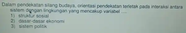 Dalam pendekatan silang budaya , orientasi pendekatan terletak pada interaksi antara sistem dengan lingkungar yang mencakup variabel __ 1)struktur sosial 2 dasar-dasar ekonomi 3)